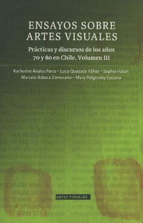 Ensayos sobre artes visuales. Prácticas y discursos de los años ‘70 y ‘80 en Chile. Volumen III